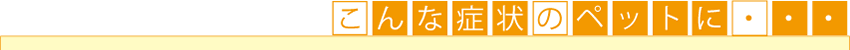 こんな症状のペットには